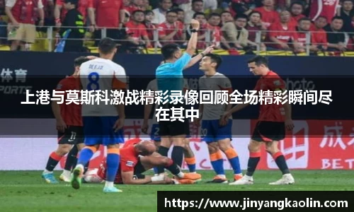 上港与莫斯科激战精彩录像回顾全场精彩瞬间尽在其中