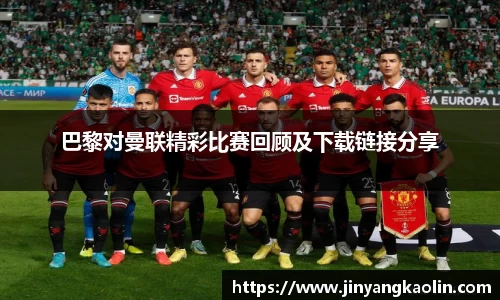 巴黎对曼联精彩比赛回顾及下载链接分享