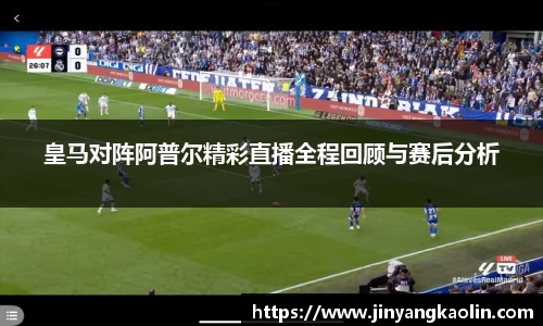皇马对阵阿普尔精彩直播全程回顾与赛后分析