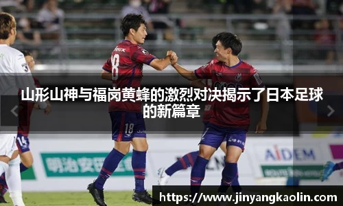 山形山神与福岗黄蜂的激烈对决揭示了日本足球的新篇章