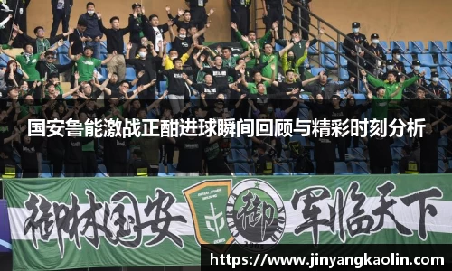 国安鲁能激战正酣进球瞬间回顾与精彩时刻分析
